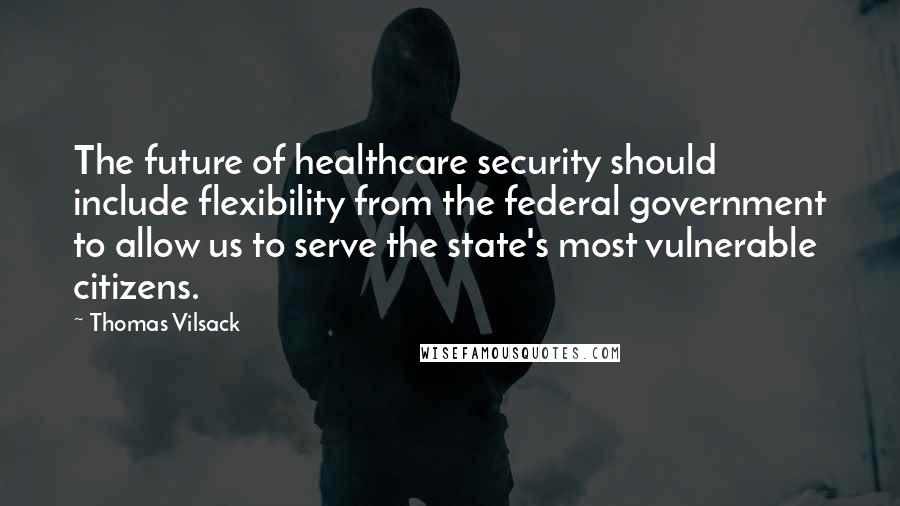 Thomas Vilsack Quotes: The future of healthcare security should include flexibility from the federal government to allow us to serve the state's most vulnerable citizens.