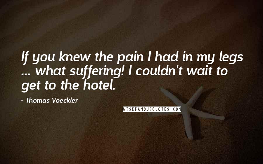 Thomas Voeckler Quotes: If you knew the pain I had in my legs ... what suffering! I couldn't wait to get to the hotel.