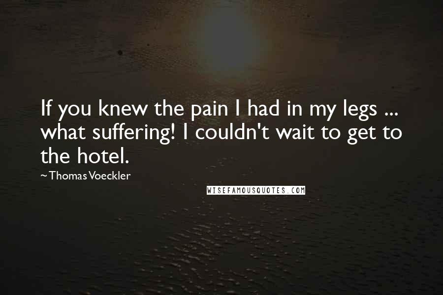 Thomas Voeckler Quotes: If you knew the pain I had in my legs ... what suffering! I couldn't wait to get to the hotel.
