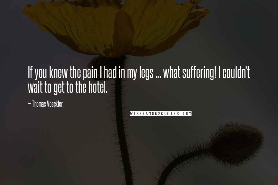 Thomas Voeckler Quotes: If you knew the pain I had in my legs ... what suffering! I couldn't wait to get to the hotel.