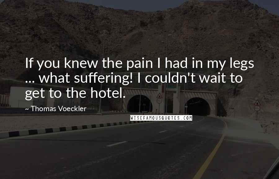 Thomas Voeckler Quotes: If you knew the pain I had in my legs ... what suffering! I couldn't wait to get to the hotel.