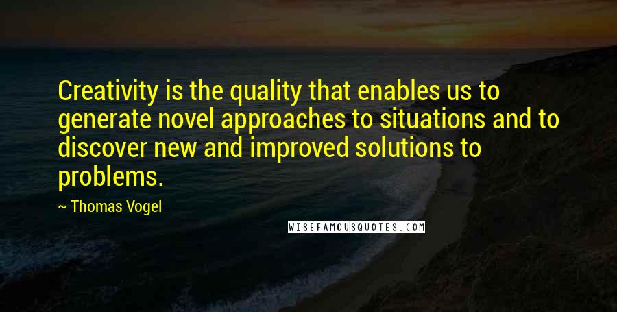 Thomas Vogel Quotes: Creativity is the quality that enables us to generate novel approaches to situations and to discover new and improved solutions to problems.