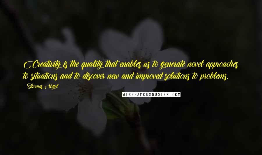 Thomas Vogel Quotes: Creativity is the quality that enables us to generate novel approaches to situations and to discover new and improved solutions to problems.