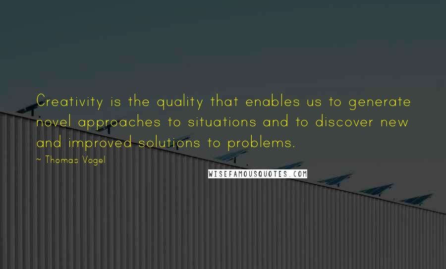 Thomas Vogel Quotes: Creativity is the quality that enables us to generate novel approaches to situations and to discover new and improved solutions to problems.