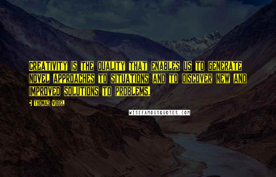 Thomas Vogel Quotes: Creativity is the quality that enables us to generate novel approaches to situations and to discover new and improved solutions to problems.
