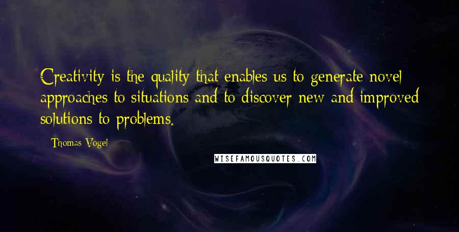 Thomas Vogel Quotes: Creativity is the quality that enables us to generate novel approaches to situations and to discover new and improved solutions to problems.