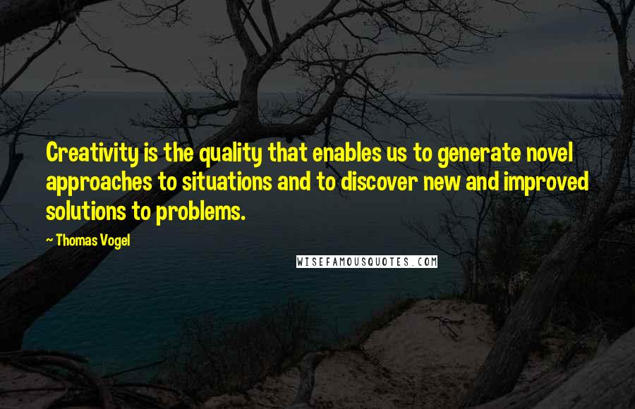 Thomas Vogel Quotes: Creativity is the quality that enables us to generate novel approaches to situations and to discover new and improved solutions to problems.