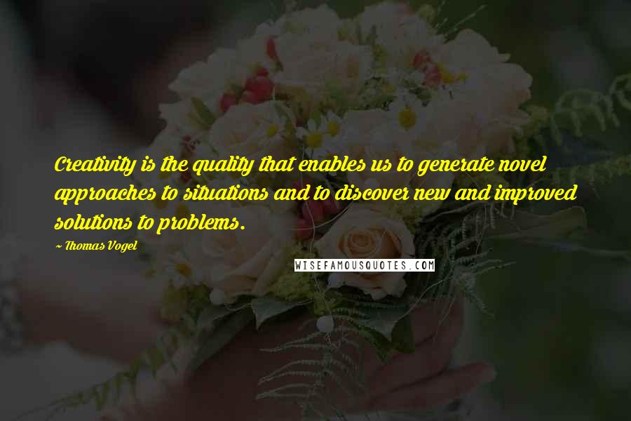 Thomas Vogel Quotes: Creativity is the quality that enables us to generate novel approaches to situations and to discover new and improved solutions to problems.