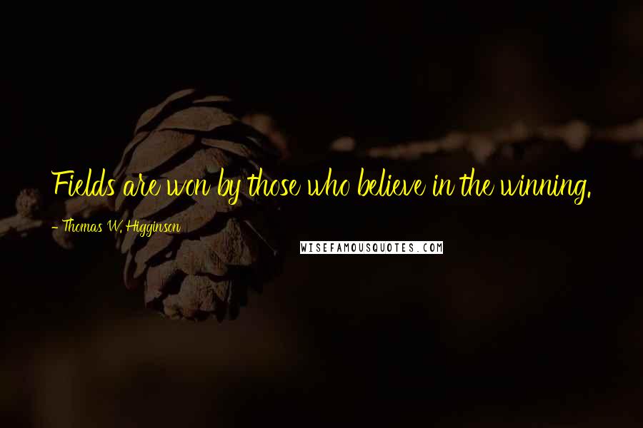 Thomas W. Higginson Quotes: Fields are won by those who believe in the winning.