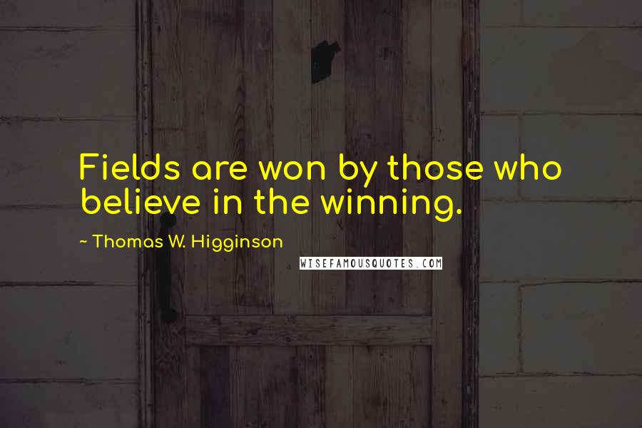 Thomas W. Higginson Quotes: Fields are won by those who believe in the winning.