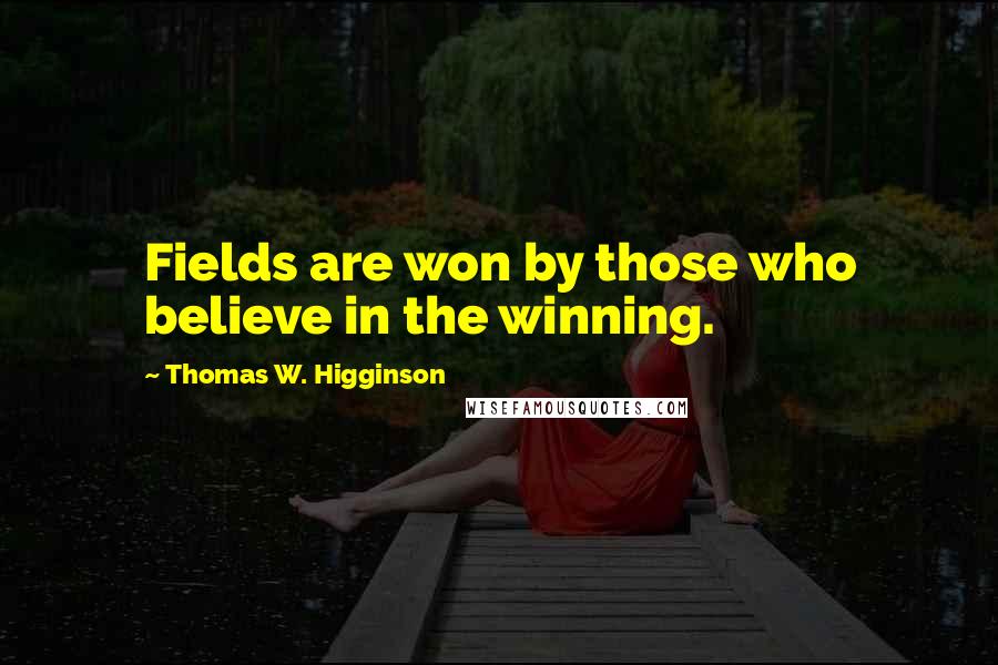 Thomas W. Higginson Quotes: Fields are won by those who believe in the winning.