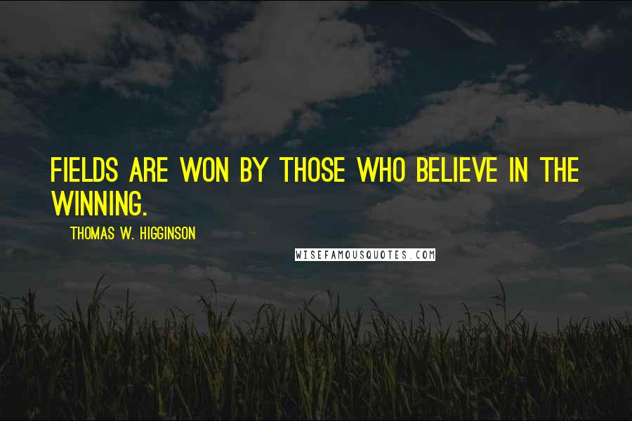 Thomas W. Higginson Quotes: Fields are won by those who believe in the winning.