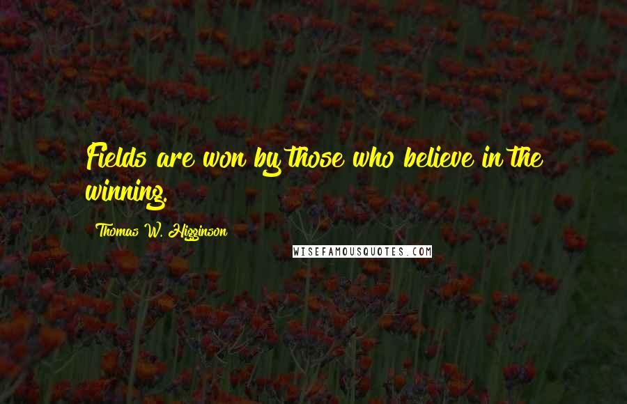 Thomas W. Higginson Quotes: Fields are won by those who believe in the winning.