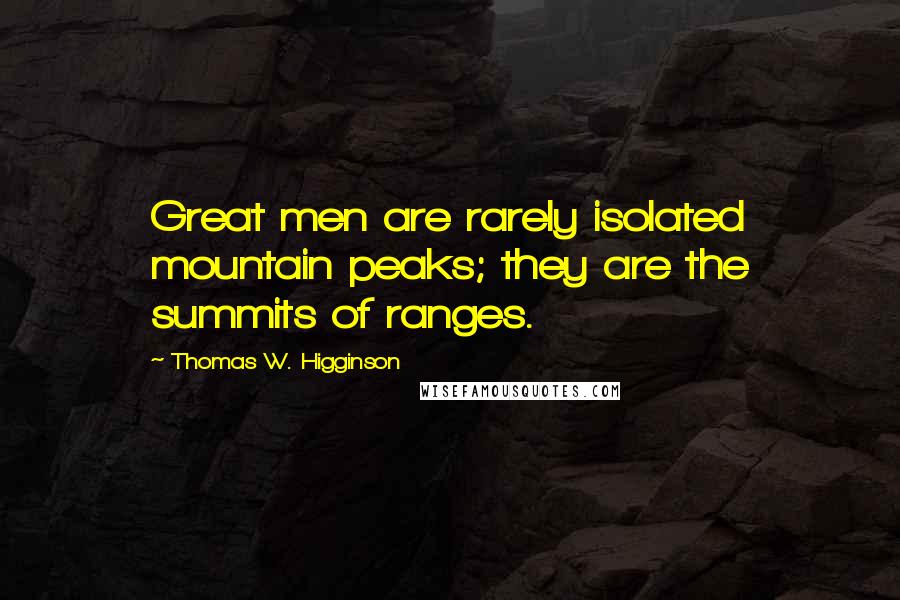 Thomas W. Higginson Quotes: Great men are rarely isolated mountain peaks; they are the summits of ranges.