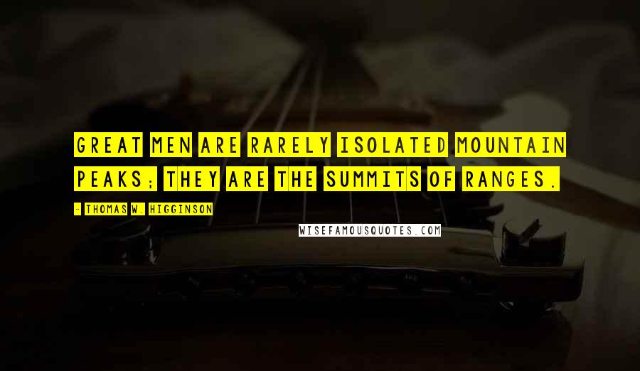Thomas W. Higginson Quotes: Great men are rarely isolated mountain peaks; they are the summits of ranges.