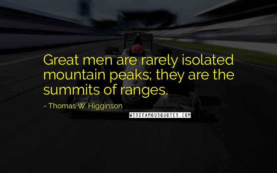 Thomas W. Higginson Quotes: Great men are rarely isolated mountain peaks; they are the summits of ranges.