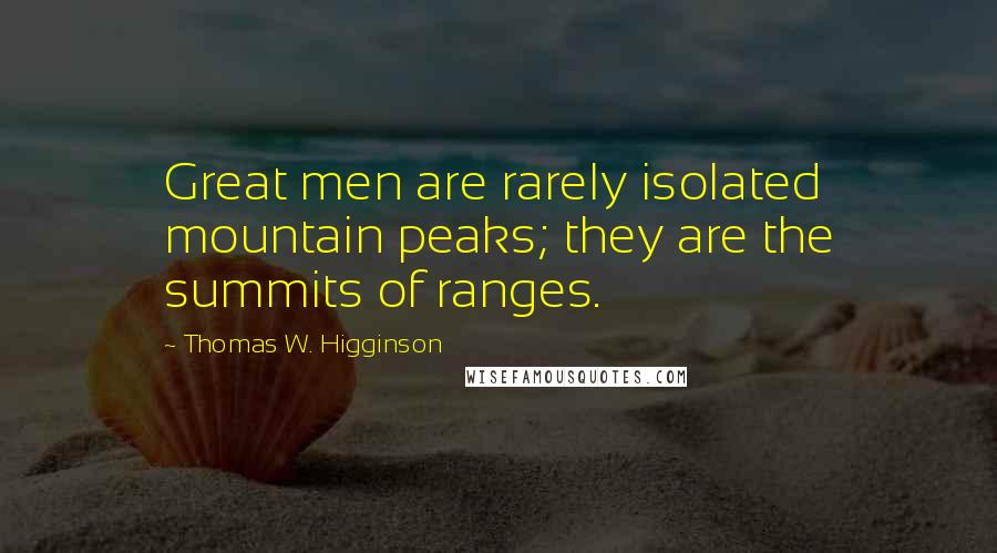 Thomas W. Higginson Quotes: Great men are rarely isolated mountain peaks; they are the summits of ranges.