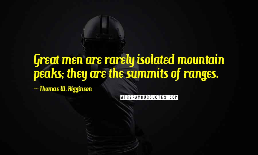 Thomas W. Higginson Quotes: Great men are rarely isolated mountain peaks; they are the summits of ranges.