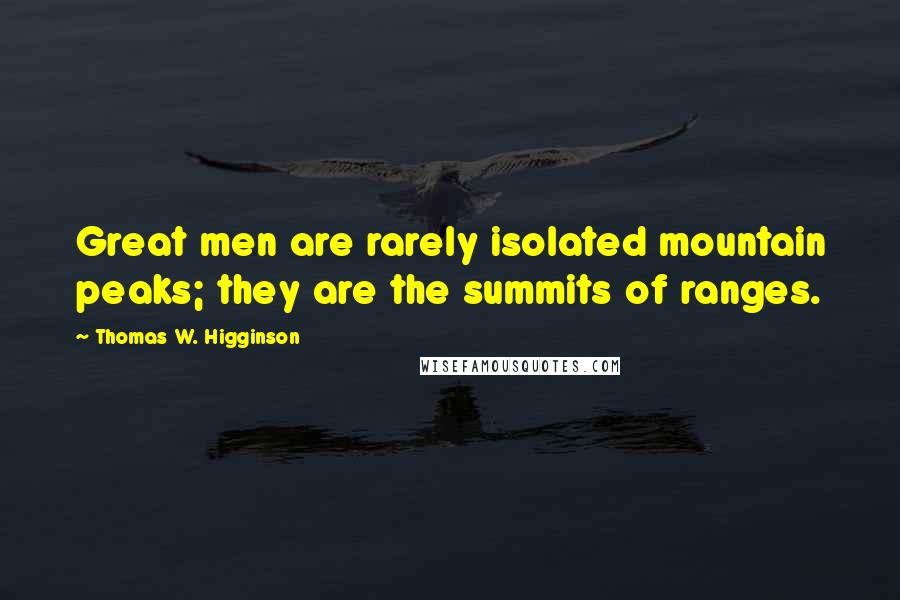 Thomas W. Higginson Quotes: Great men are rarely isolated mountain peaks; they are the summits of ranges.