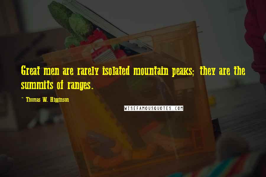 Thomas W. Higginson Quotes: Great men are rarely isolated mountain peaks; they are the summits of ranges.