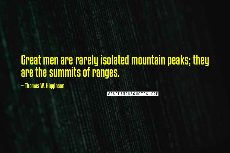 Thomas W. Higginson Quotes: Great men are rarely isolated mountain peaks; they are the summits of ranges.