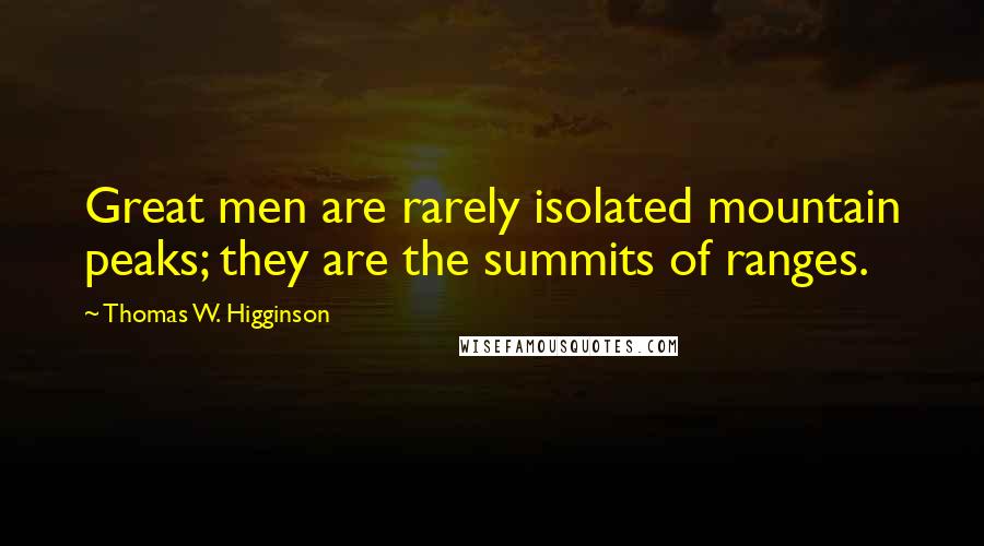 Thomas W. Higginson Quotes: Great men are rarely isolated mountain peaks; they are the summits of ranges.