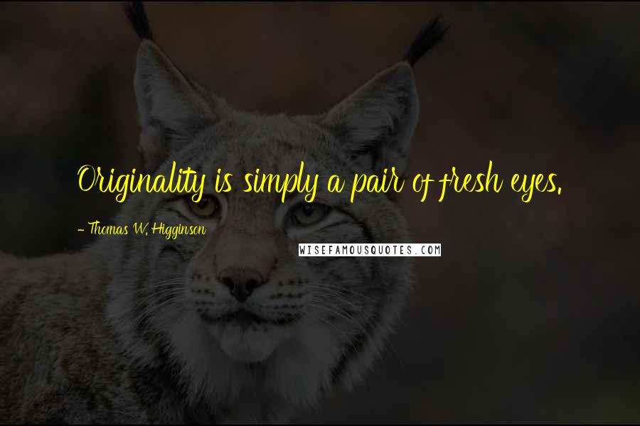 Thomas W. Higginson Quotes: Originality is simply a pair of fresh eyes.