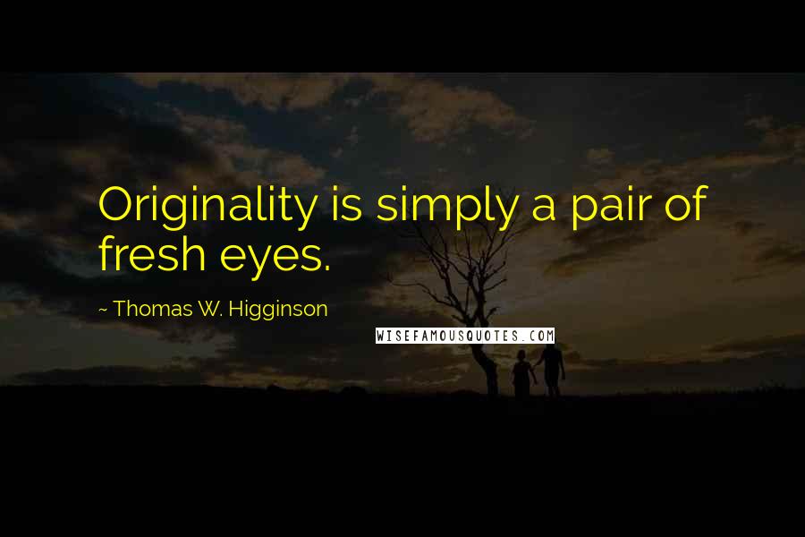 Thomas W. Higginson Quotes: Originality is simply a pair of fresh eyes.