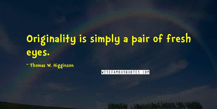 Thomas W. Higginson Quotes: Originality is simply a pair of fresh eyes.
