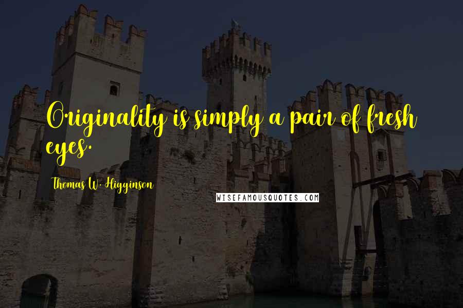 Thomas W. Higginson Quotes: Originality is simply a pair of fresh eyes.