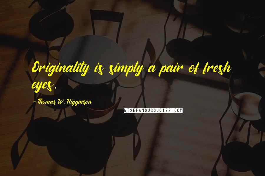 Thomas W. Higginson Quotes: Originality is simply a pair of fresh eyes.
