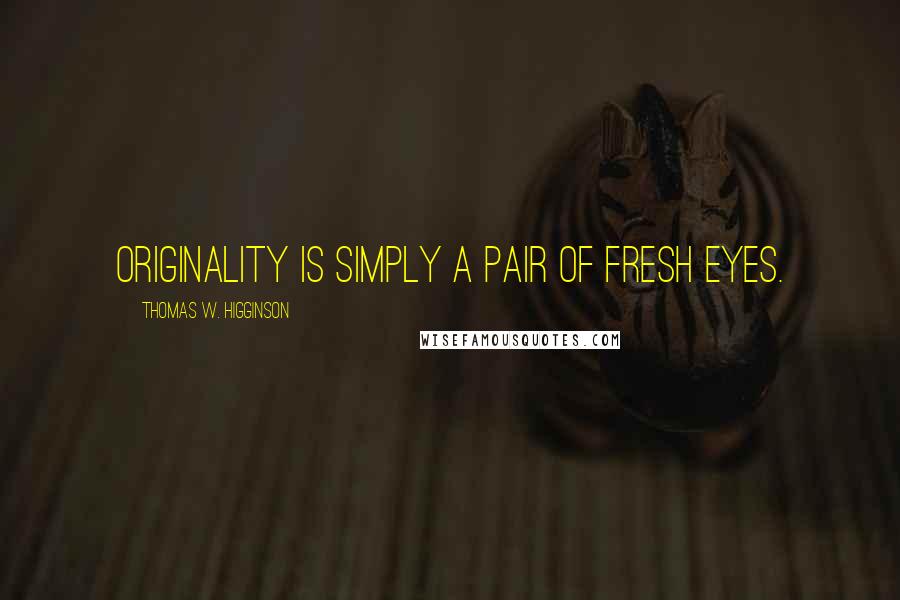 Thomas W. Higginson Quotes: Originality is simply a pair of fresh eyes.