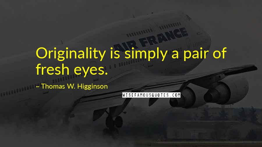 Thomas W. Higginson Quotes: Originality is simply a pair of fresh eyes.