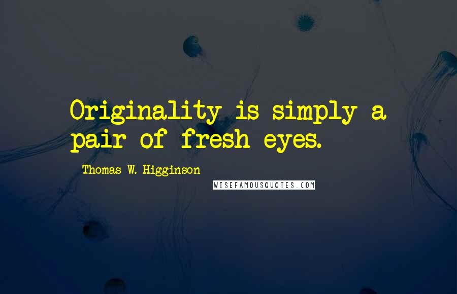 Thomas W. Higginson Quotes: Originality is simply a pair of fresh eyes.