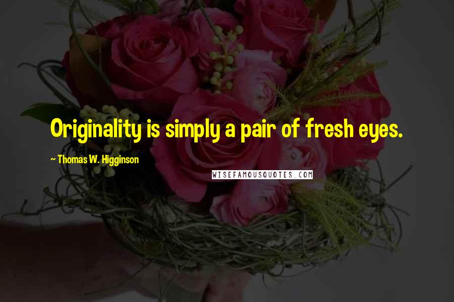 Thomas W. Higginson Quotes: Originality is simply a pair of fresh eyes.