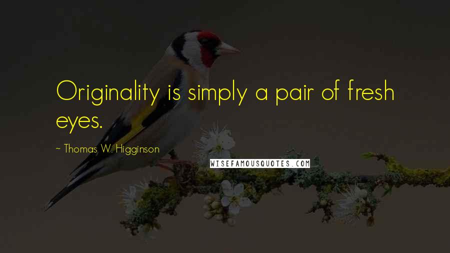 Thomas W. Higginson Quotes: Originality is simply a pair of fresh eyes.