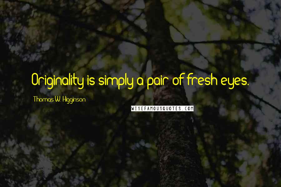 Thomas W. Higginson Quotes: Originality is simply a pair of fresh eyes.