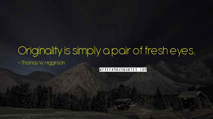 Thomas W. Higginson Quotes: Originality is simply a pair of fresh eyes.