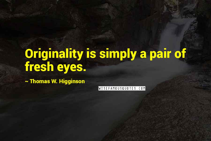 Thomas W. Higginson Quotes: Originality is simply a pair of fresh eyes.