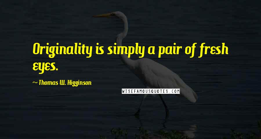 Thomas W. Higginson Quotes: Originality is simply a pair of fresh eyes.