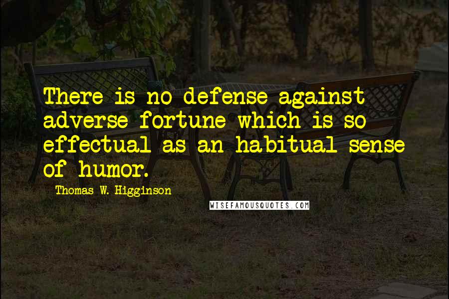 Thomas W. Higginson Quotes: There is no defense against adverse fortune which is so effectual as an habitual sense of humor.