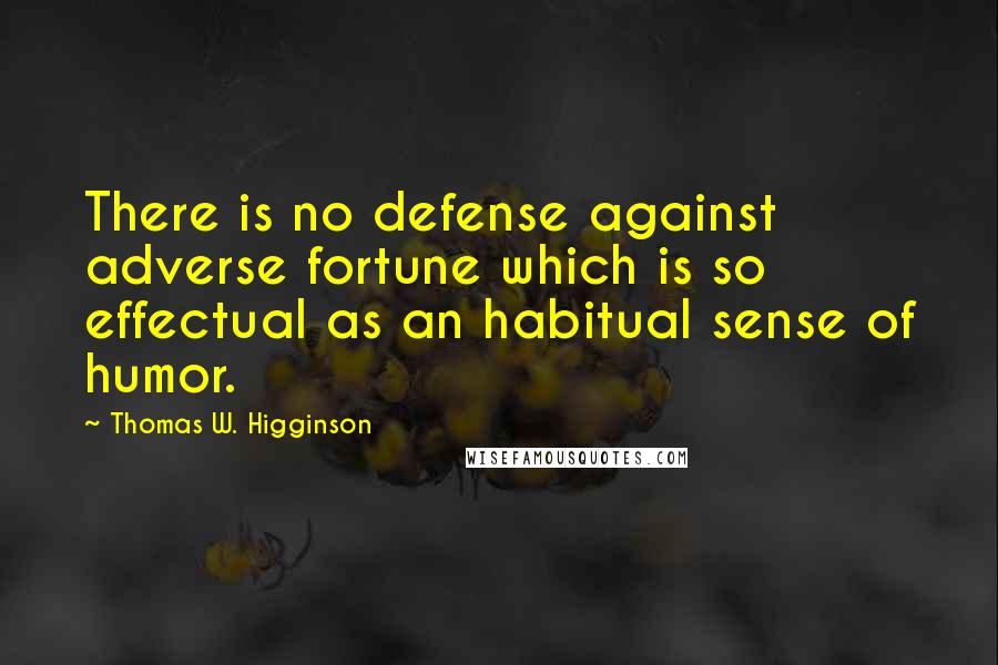 Thomas W. Higginson Quotes: There is no defense against adverse fortune which is so effectual as an habitual sense of humor.