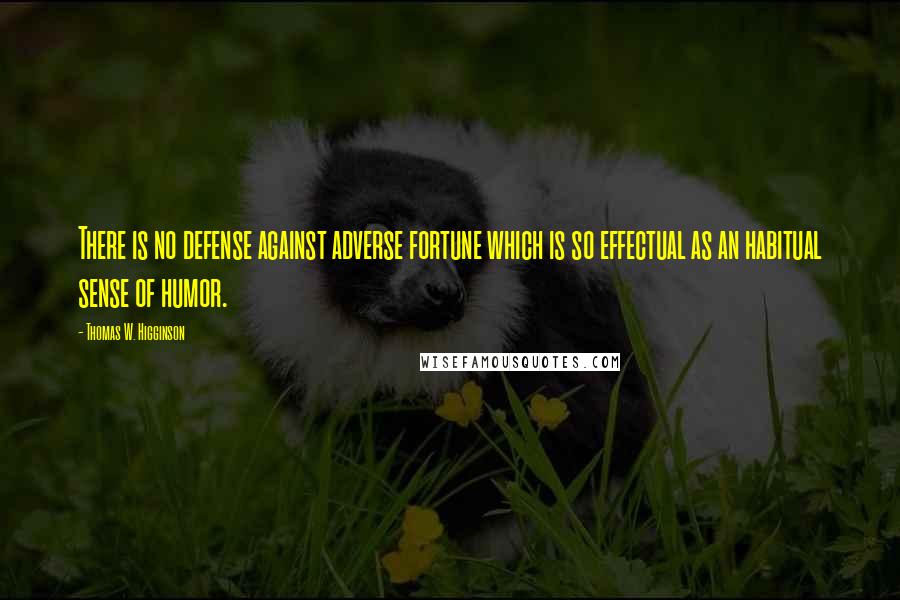 Thomas W. Higginson Quotes: There is no defense against adverse fortune which is so effectual as an habitual sense of humor.