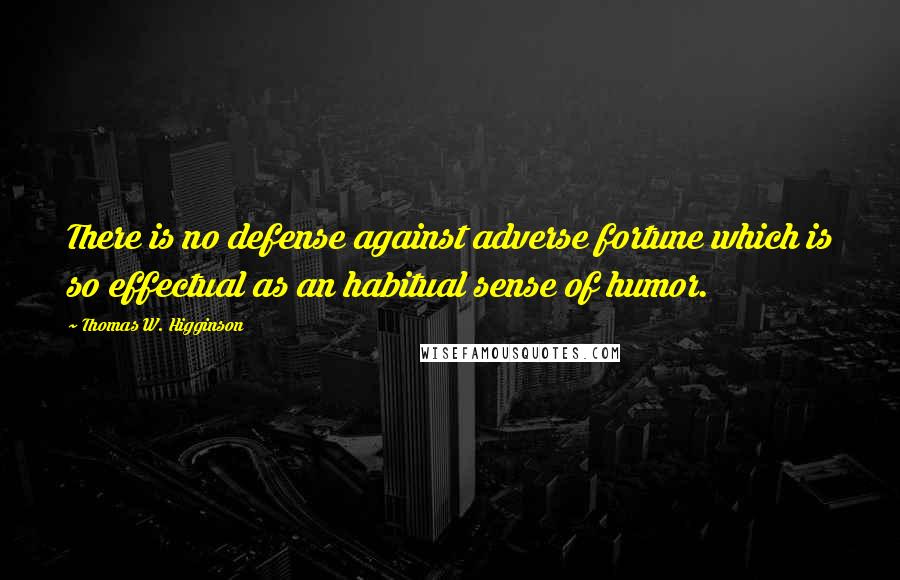 Thomas W. Higginson Quotes: There is no defense against adverse fortune which is so effectual as an habitual sense of humor.