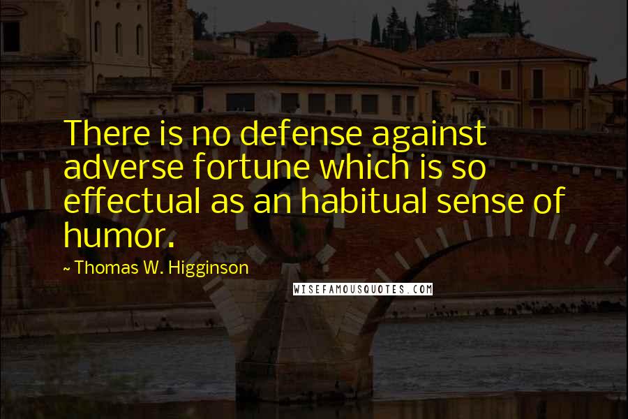 Thomas W. Higginson Quotes: There is no defense against adverse fortune which is so effectual as an habitual sense of humor.