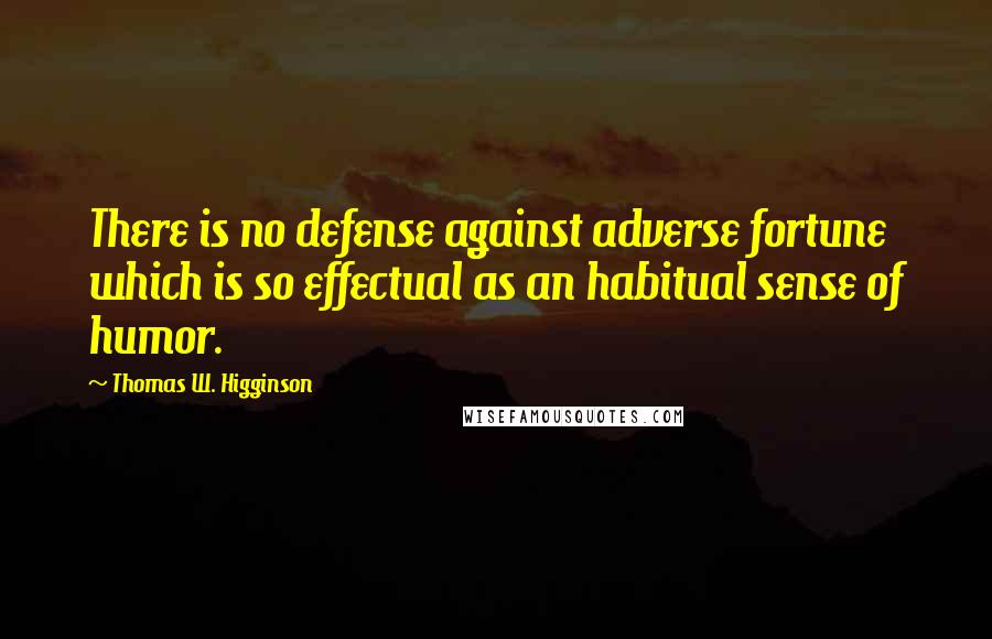 Thomas W. Higginson Quotes: There is no defense against adverse fortune which is so effectual as an habitual sense of humor.