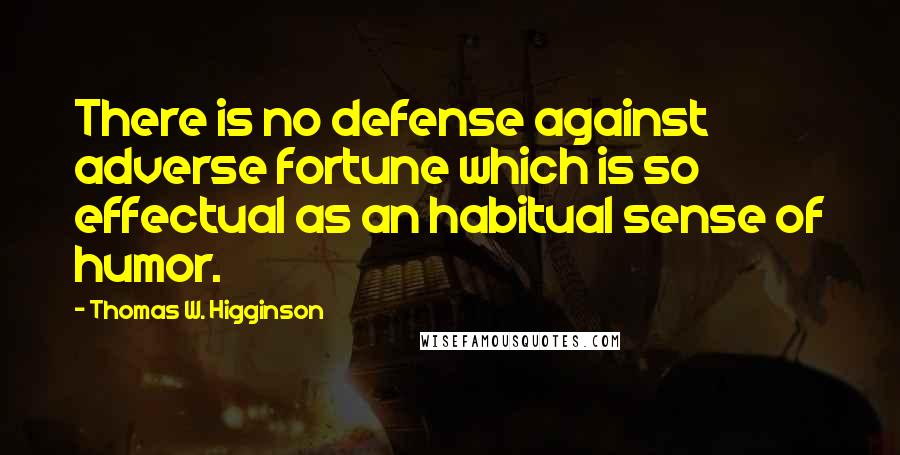 Thomas W. Higginson Quotes: There is no defense against adverse fortune which is so effectual as an habitual sense of humor.