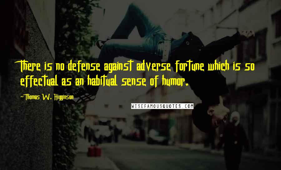 Thomas W. Higginson Quotes: There is no defense against adverse fortune which is so effectual as an habitual sense of humor.