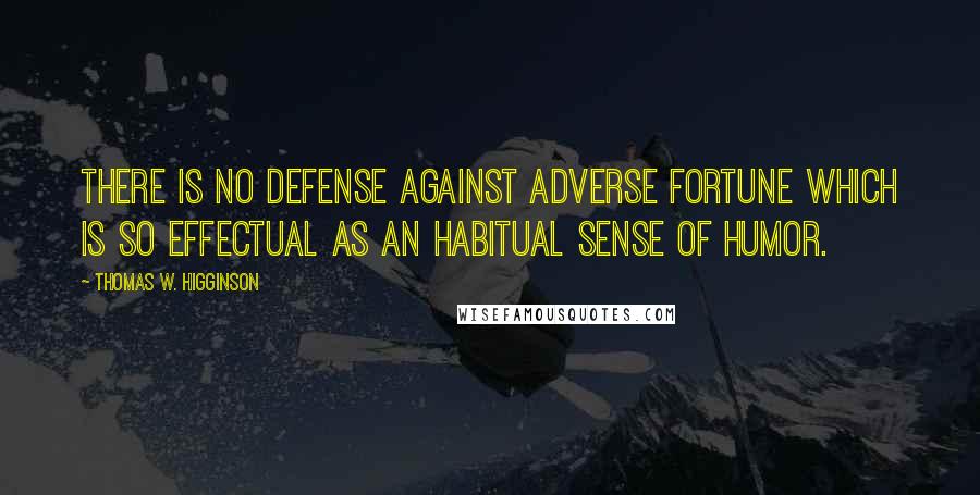 Thomas W. Higginson Quotes: There is no defense against adverse fortune which is so effectual as an habitual sense of humor.