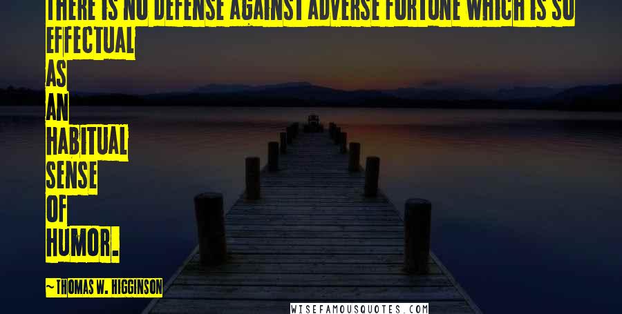 Thomas W. Higginson Quotes: There is no defense against adverse fortune which is so effectual as an habitual sense of humor.